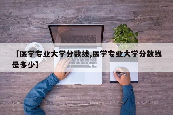 【医学专业大学分数线,医学专业大学分数线是多少】