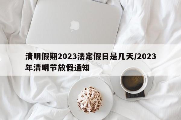 清明假期2023法定假日是几天/2023年清明节放假通知