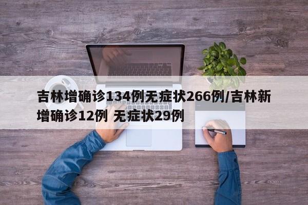 吉林增确诊134例无症状266例/吉林新增确诊12例 无症状29例