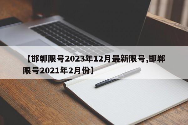 【邯郸限号2023年12月最新限号,邯郸限号2021年2月份】