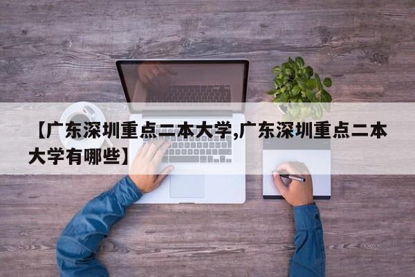 【广东深圳重点二本大学,广东深圳重点二本大学有哪些】