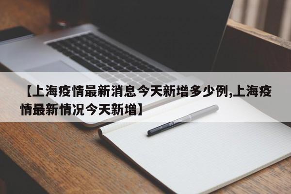 【上海疫情最新消息今天新增多少例,上海疫情最新情况今天新增】