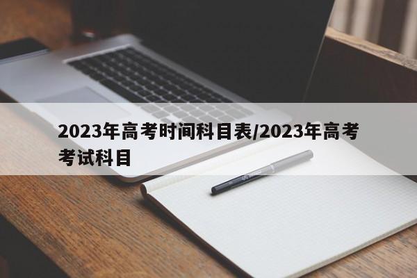 2023年高考时间科目表/2023年高考考试科目