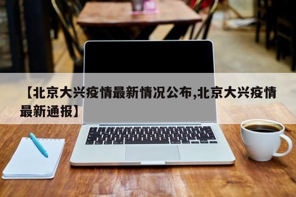 【北京大兴疫情最新情况公布,北京大兴疫情最新通报】