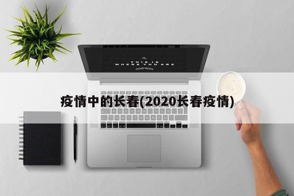 疫情中的长春(2020长春疫情)