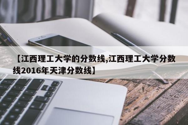 【江西理工大学的分数线,江西理工大学分数线2016年天津分数线】