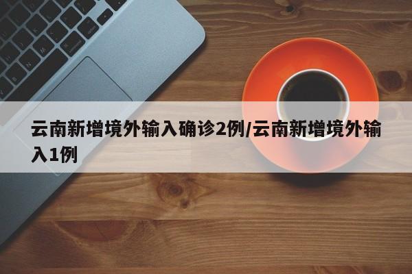 云南新增境外输入确诊2例/云南新增境外输入1例
