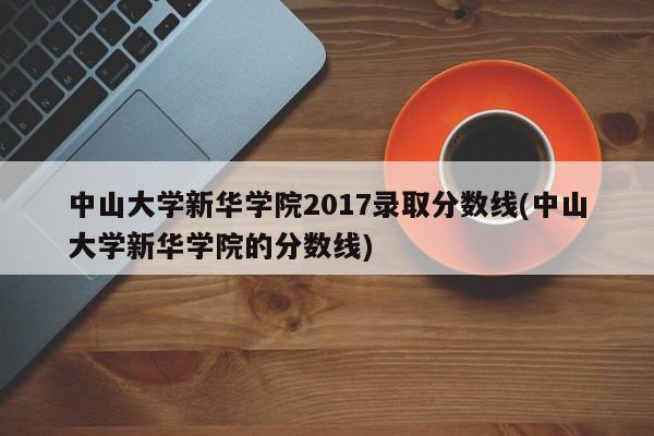 中山大学新华学院2017录取分数线(中山大学新华学院的分数线)