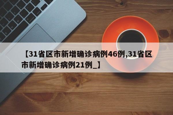 【31省区市新增确诊病例46例,31省区市新增确诊病例21例_】