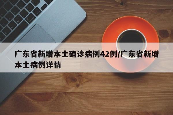 广东省新增本土确诊病例42例/广东省新增本土病例详情
