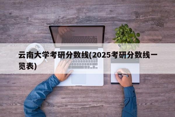 云南大学考研分数线(2025考研分数线一览表)