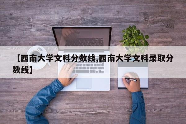 【西南大学文科分数线,西南大学文科录取分数线】