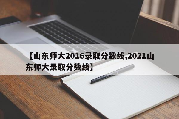 【山东师大2016录取分数线,2021山东师大录取分数线】