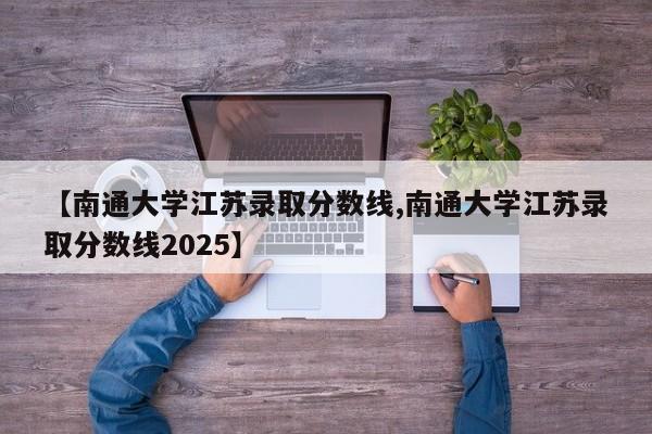 【南通大学江苏录取分数线,南通大学江苏录取分数线2025】