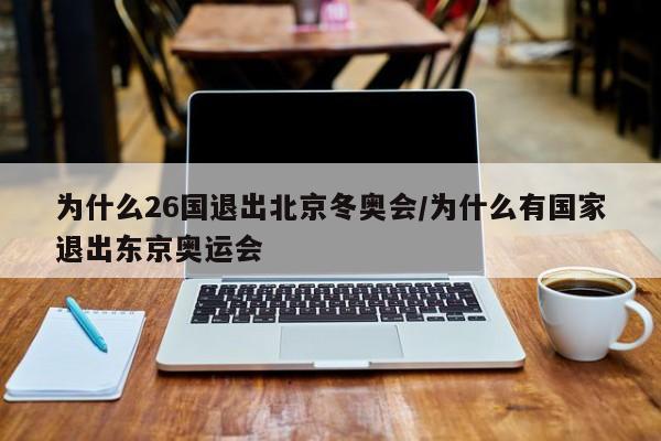 为什么26国退出北京冬奥会/为什么有国家退出东京奥运会