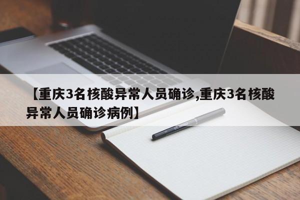【重庆3名核酸异常人员确诊,重庆3名核酸异常人员确诊病例】