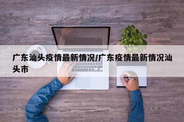 广东汕头疫情最新情况/广东疫情最新情况汕头市