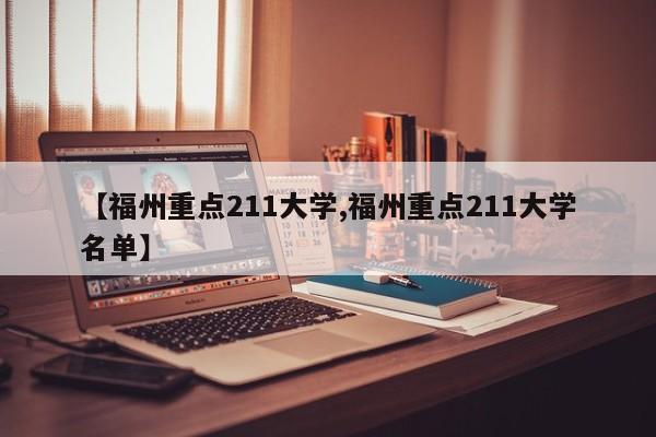 【福州重点211大学,福州重点211大学名单】