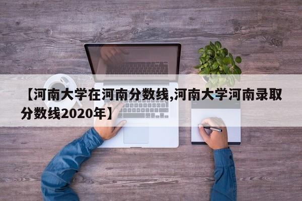 【河南大学在河南分数线,河南大学河南录取分数线2020年】