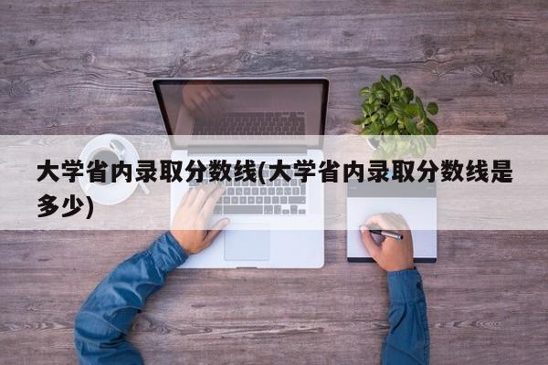 大学省内录取分数线(大学省内录取分数线是多少)