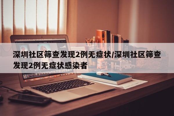 深圳社区筛查发现2例无症状/深圳社区筛查发现2例无症状感染者