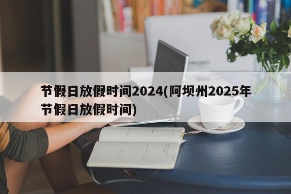 节假日放假时间2024(阿坝州2025年节假日放假时间)