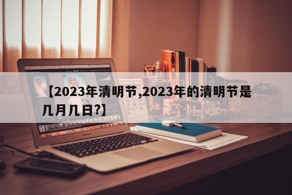 【2023年清明节,2023年的清明节是几月几日?】