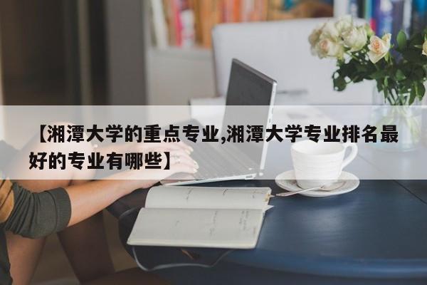 【湘潭大学的重点专业,湘潭大学专业排名最好的专业有哪些】