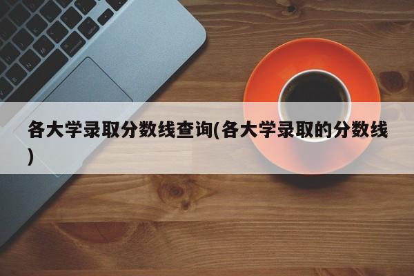 各大学录取分数线查询(各大学录取的分数线)