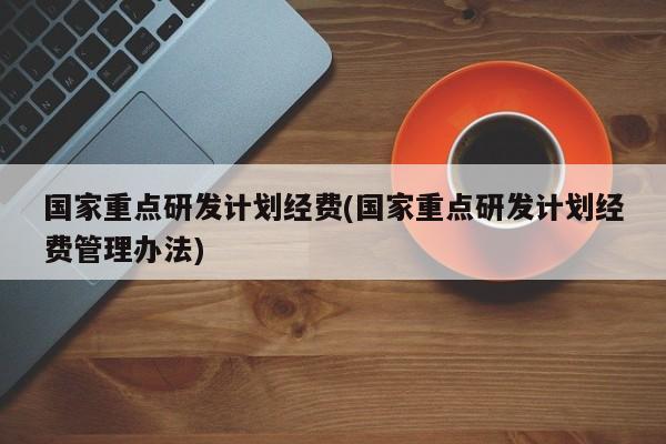 国家重点研发计划经费(国家重点研发计划经费管理办法)