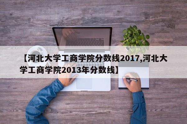 【河北大学工商学院分数线2017,河北大学工商学院2013年分数线】