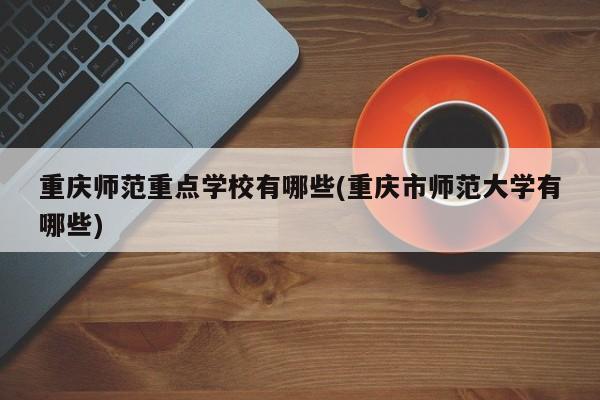 重庆师范重点学校有哪些(重庆市师范大学有哪些)