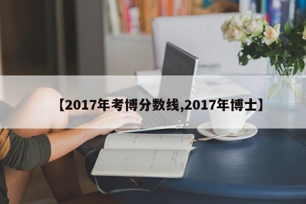 【2017年考博分数线,2017年博士】