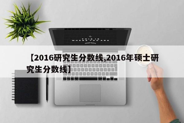 【2016研究生分数线,2016年硕士研究生分数线】
