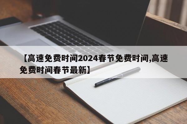 【高速免费时间2024春节免费时间,高速免费时间春节最新】