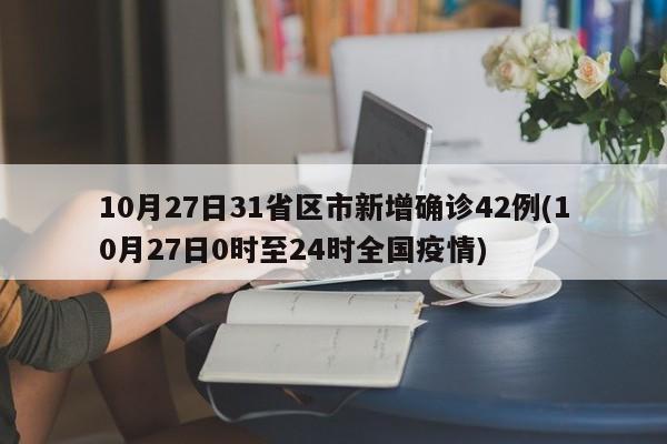 10月27日31省区市新增确诊42例(10月27日0时至24时全国疫情)