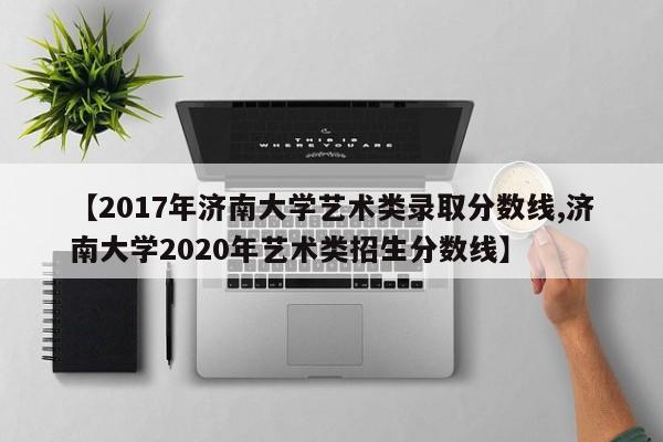 【2017年济南大学艺术类录取分数线,济南大学2020年艺术类招生分数线】