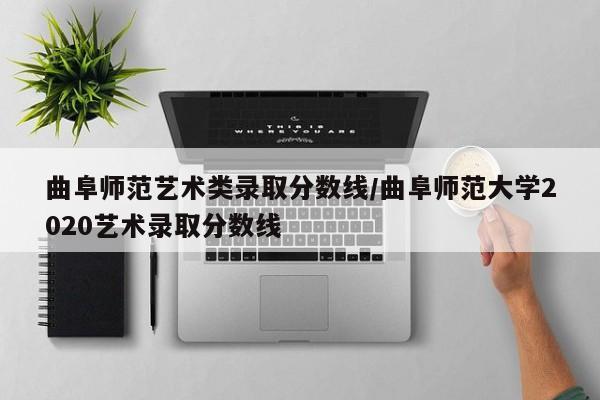 曲阜师范艺术类录取分数线/曲阜师范大学2020艺术录取分数线
