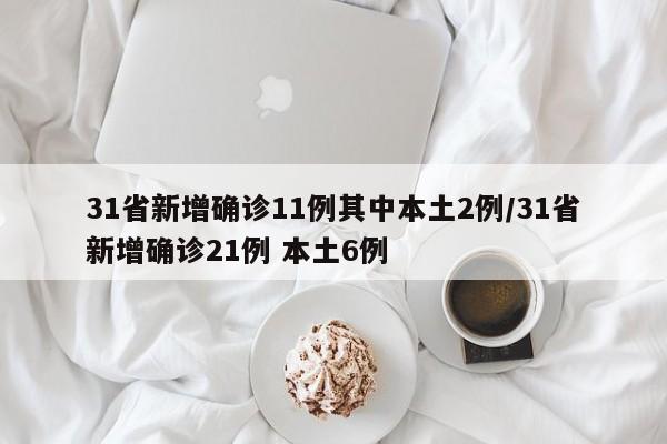 31省新增确诊11例其中本土2例/31省新增确诊21例 本土6例