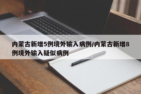 内蒙古新增5例境外输入病例/内蒙古新增8例境外输入疑似病例