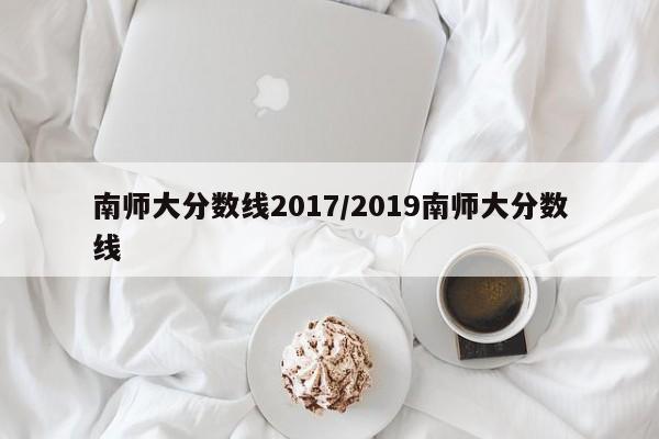 南师大分数线2017/2019南师大分数线