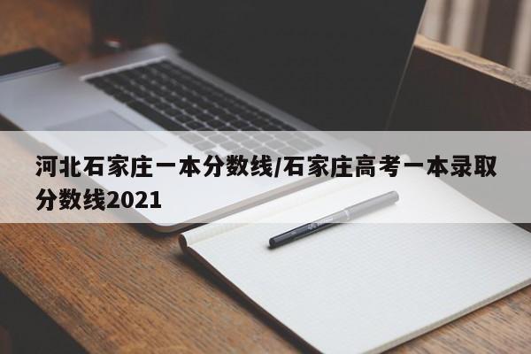 河北石家庄一本分数线/石家庄高考一本录取分数线2021
