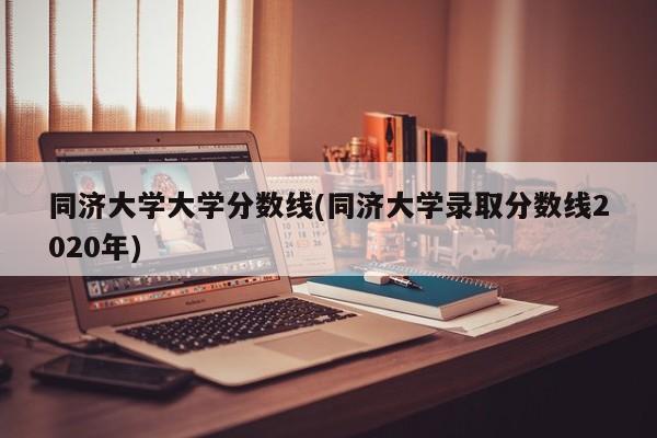 同济大学大学分数线(同济大学录取分数线2020年)
