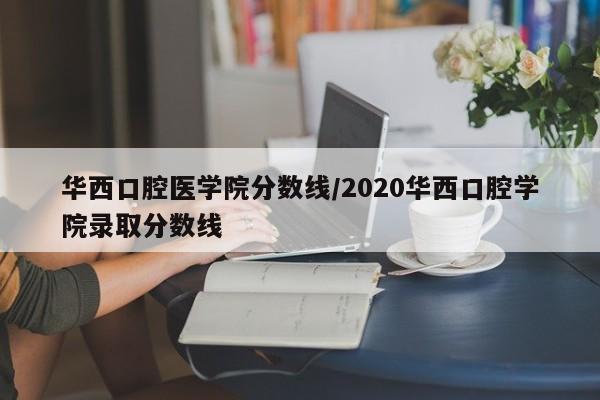 华西口腔医学院分数线/2020华西口腔学院录取分数线