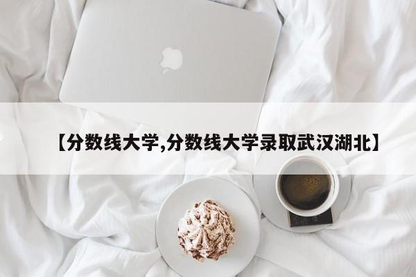 【分数线大学,分数线大学录取武汉湖北】