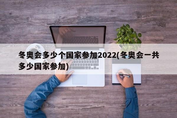 冬奥会多少个国家参加2022(冬奥会一共多少国家参加)