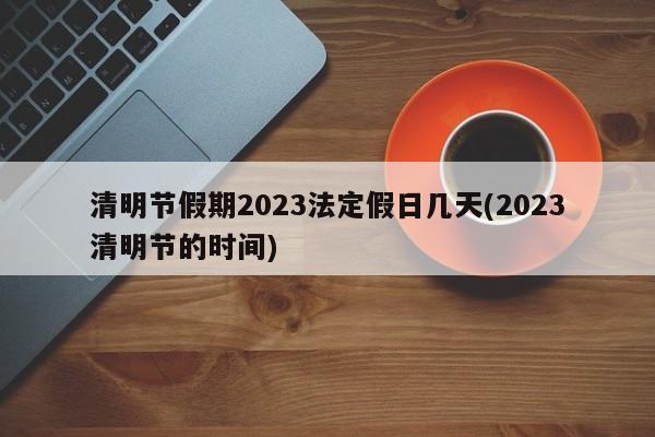 清明节假期2023法定假日几天(2023清明节的时间)