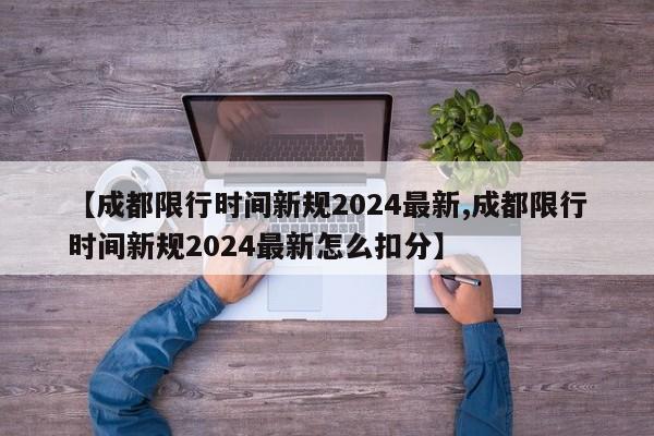 【成都限行时间新规2024最新,成都限行时间新规2024最新怎么扣分】