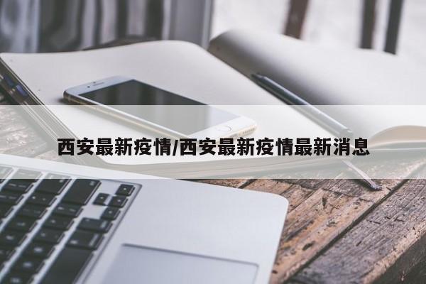 西安最新疫情/西安最新疫情最新消息