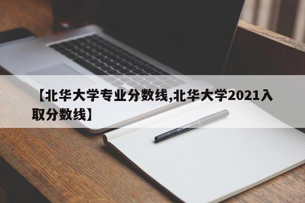 【北华大学专业分数线,北华大学2021入取分数线】
